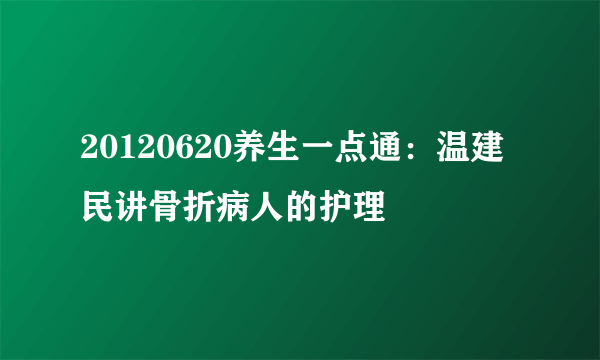 20120620养生一点通：温建民讲骨折病人的护理
