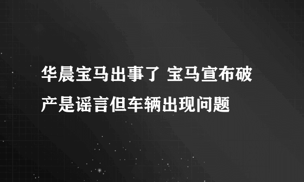 华晨宝马出事了 宝马宣布破产是谣言但车辆出现问题