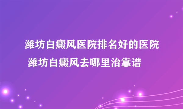 潍坊白癜风医院排名好的医院 潍坊白癜风去哪里治靠谱