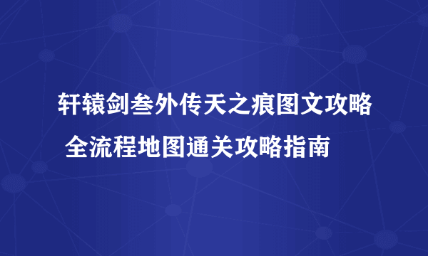 轩辕剑叁外传天之痕图文攻略 全流程地图通关攻略指南