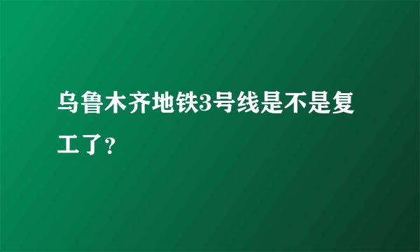 乌鲁木齐地铁3号线是不是复工了？