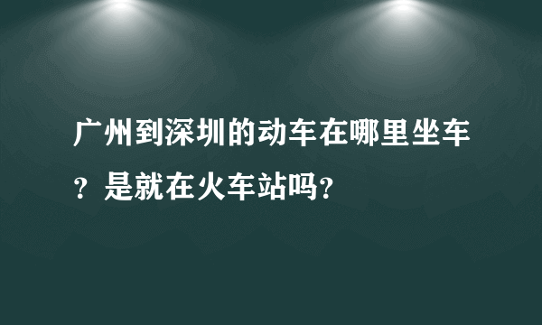 广州到深圳的动车在哪里坐车？是就在火车站吗？