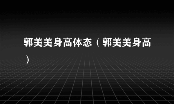 郭美美身高体态（郭美美身高）