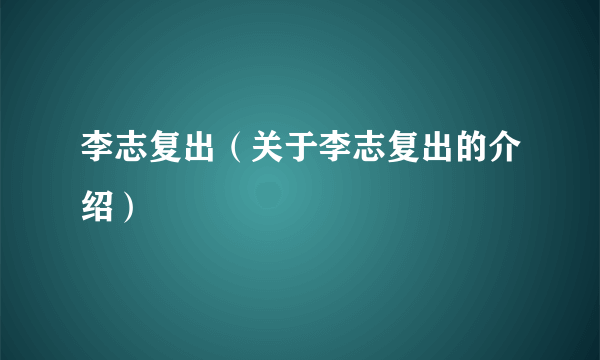 李志复出（关于李志复出的介绍）