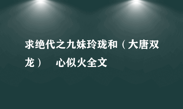 求绝代之九妹玲珑和（大唐双龙）婠心似火全文