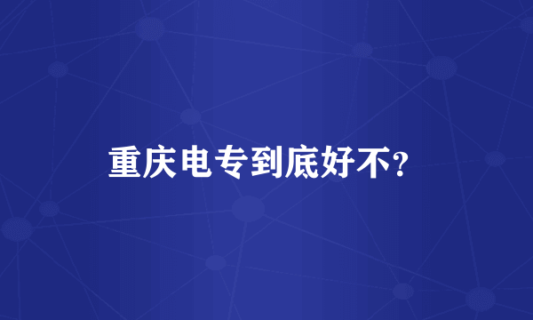 重庆电专到底好不？