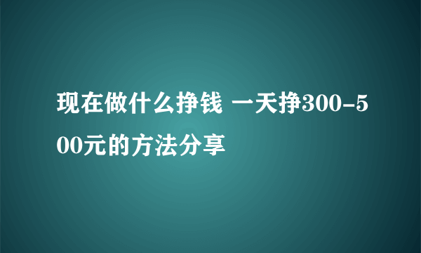 现在做什么挣钱 一天挣300-500元的方法分享