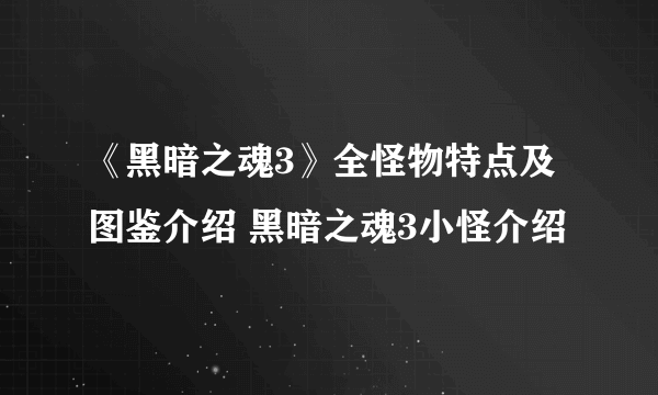 《黑暗之魂3》全怪物特点及图鉴介绍 黑暗之魂3小怪介绍