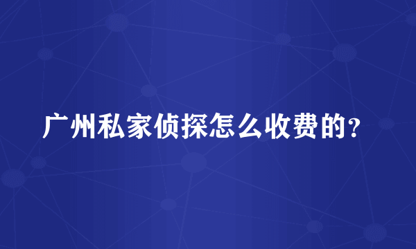 广州私家侦探怎么收费的？