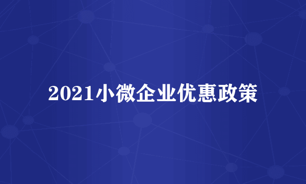 2021小微企业优惠政策