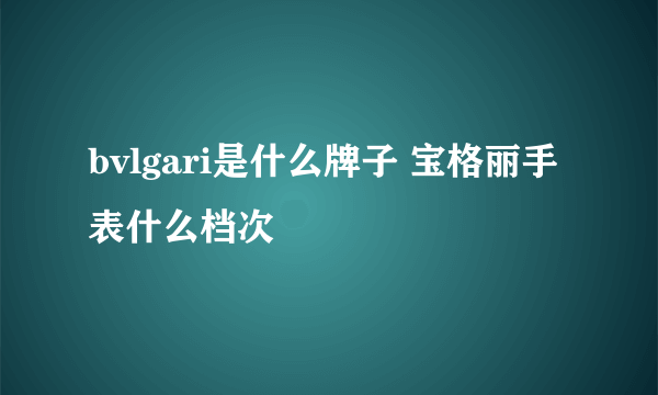 bvlgari是什么牌子 宝格丽手表什么档次