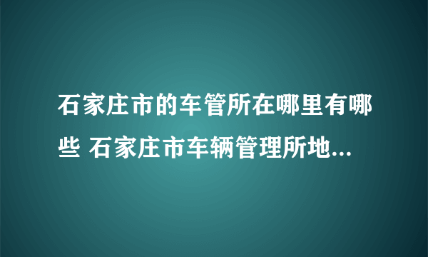 石家庄市的车管所在哪里有哪些 石家庄市车辆管理所地址一览表