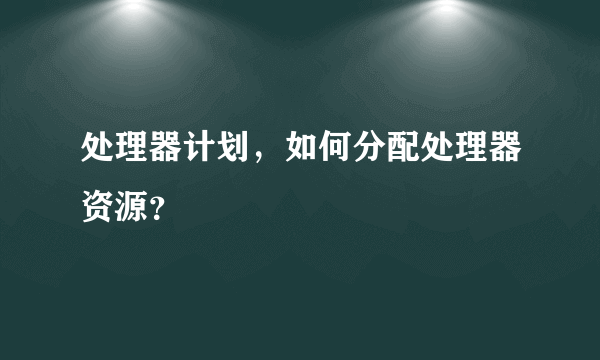 处理器计划，如何分配处理器资源？