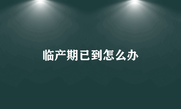 临产期已到怎么办