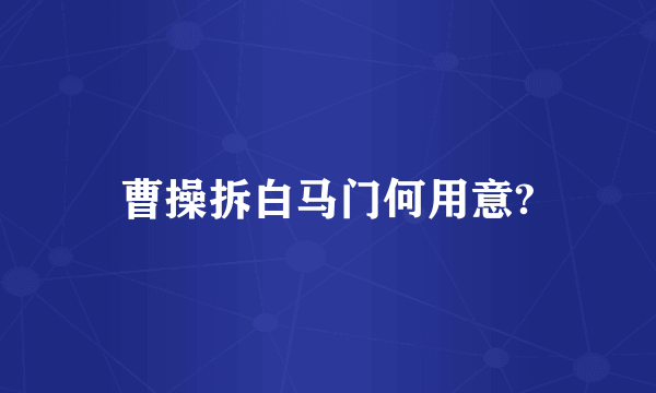 曹操拆白马门何用意?