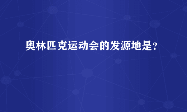 奥林匹克运动会的发源地是？