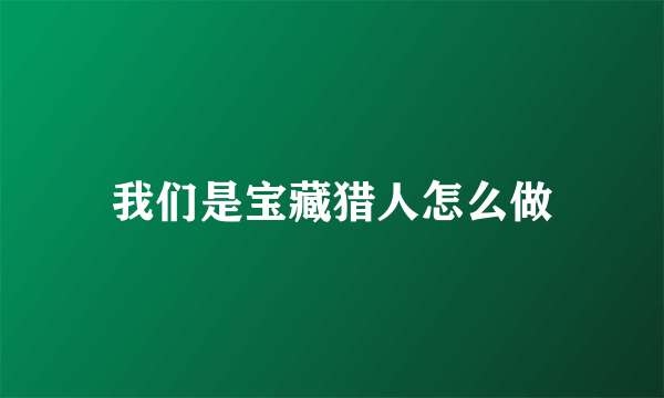 我们是宝藏猎人怎么做