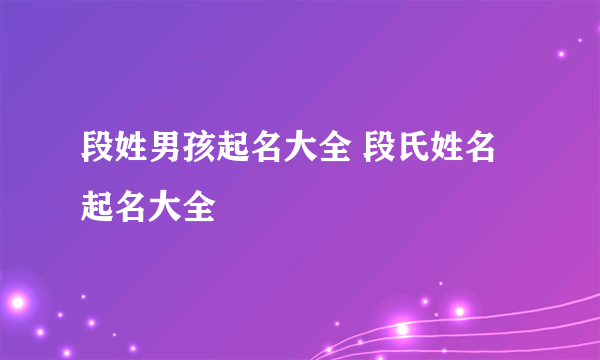 段姓男孩起名大全 段氏姓名起名大全