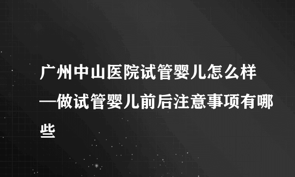 广州中山医院试管婴儿怎么样—做试管婴儿前后注意事项有哪些
