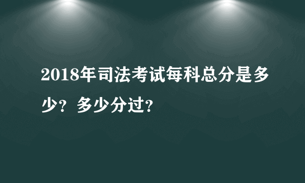 2018年司法考试每科总分是多少？多少分过？