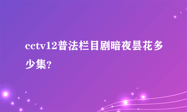 cctv12普法栏目剧暗夜昙花多少集？