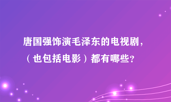 唐国强饰演毛泽东的电视剧，（也包括电影）都有哪些？