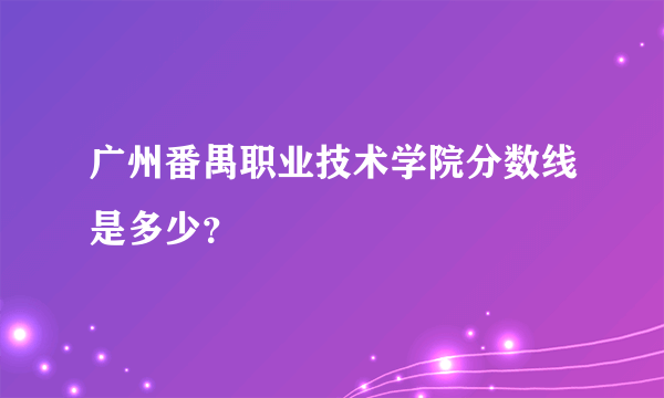 广州番禺职业技术学院分数线是多少？