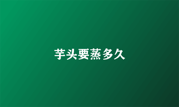 芋头要蒸多久