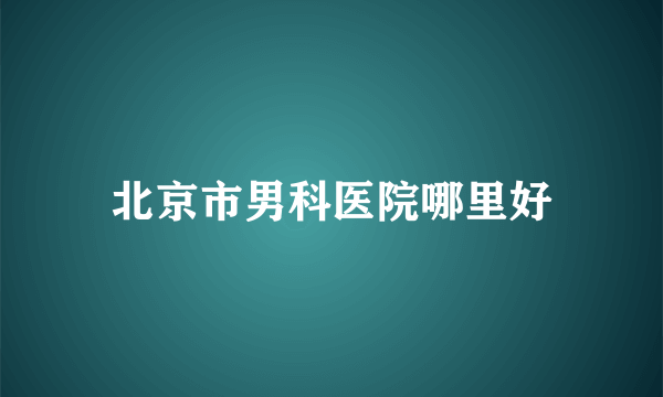 北京市男科医院哪里好