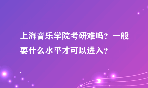 上海音乐学院考研难吗？一般要什么水平才可以进入？
