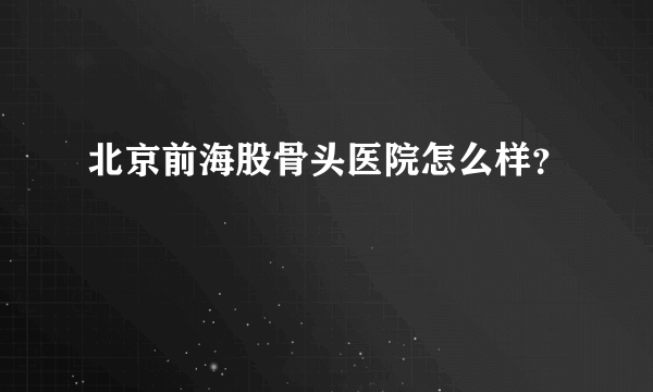 北京前海股骨头医院怎么样？