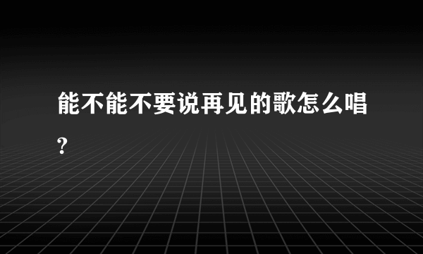 能不能不要说再见的歌怎么唱?