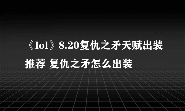 《lol》8.20复仇之矛天赋出装推荐 复仇之矛怎么出装
