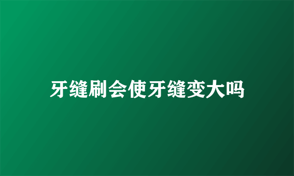 牙缝刷会使牙缝变大吗