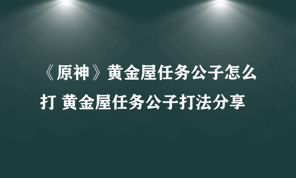 《原神》黄金屋任务公子怎么打 黄金屋任务公子打法分享