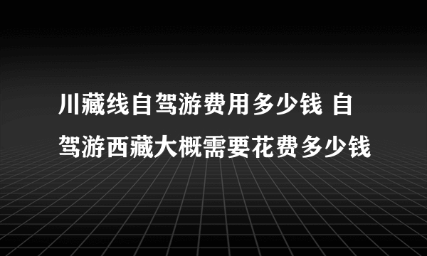 川藏线自驾游费用多少钱 自驾游西藏大概需要花费多少钱