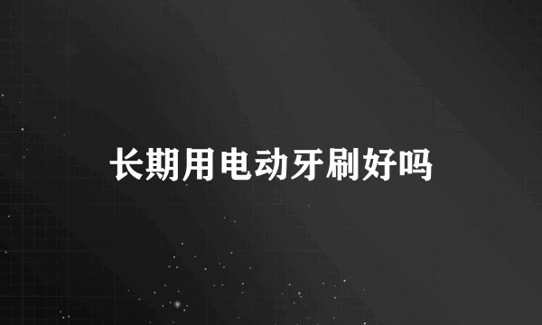 长期用电动牙刷好吗