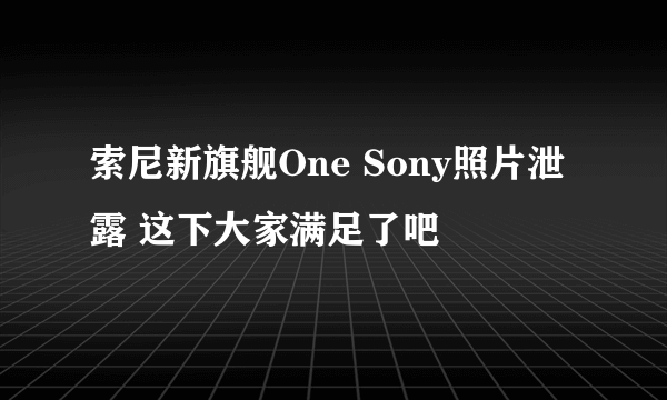 索尼新旗舰One Sony照片泄露 这下大家满足了吧