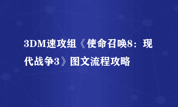 3DM速攻组《使命召唤8：现代战争3》图文流程攻略