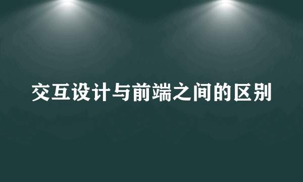 交互设计与前端之间的区别