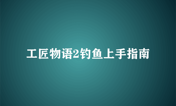 工匠物语2钓鱼上手指南