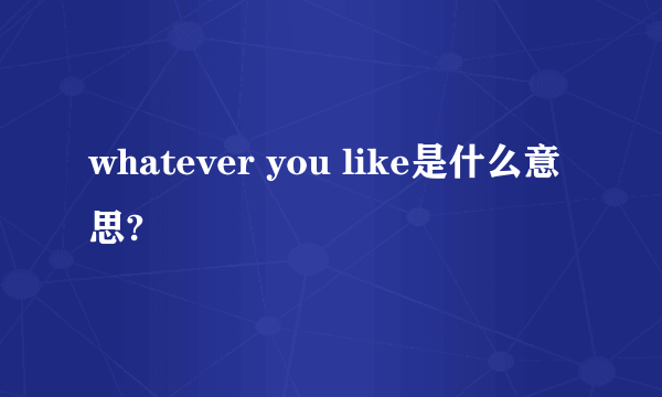 whatever you like是什么意思?