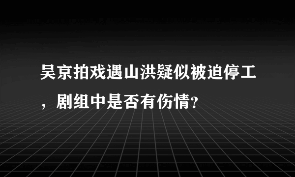 吴京拍戏遇山洪疑似被迫停工，剧组中是否有伤情？