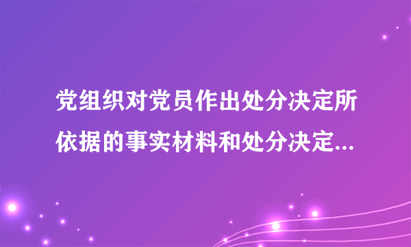 党组织对党员作出处分决定所依据的事实材料和处分决定什么同本人见面