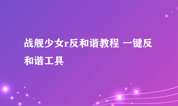 战舰少女r反和谐教程 一键反和谐工具