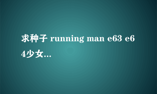 求种子 running man e63 e64少女时代特辑的两部高清种子，一定要高清啊，要有字幕
