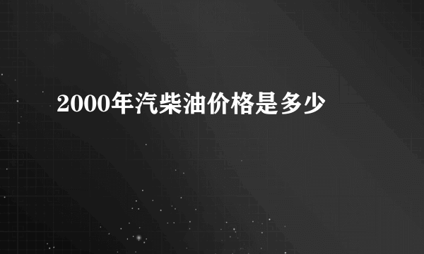 2000年汽柴油价格是多少