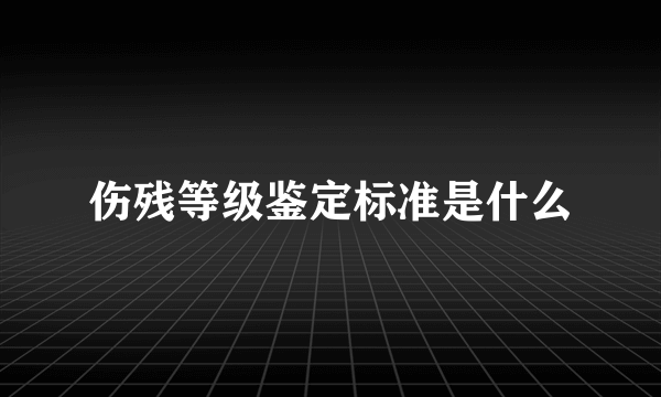 伤残等级鉴定标准是什么