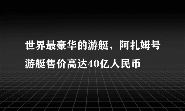 世界最豪华的游艇，阿扎姆号游艇售价高达40亿人民币