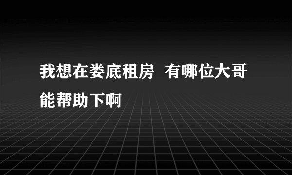 我想在娄底租房  有哪位大哥能帮助下啊
